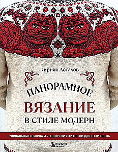 Panoramic Knitting in the Modern Style. Unique Technique and 7 Author's Projects for Creativity