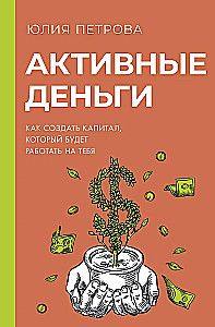Активные деньги. Как создать капитал, который будет работать на тебя