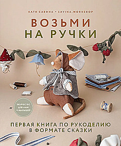 Take in Your Arms. The First in Handicrafts in the Format of a Fairy Tale