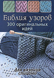 Библия узоров: 300 оригинальных идей для вязания спицами