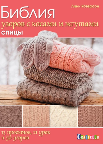 Bible of Patterns with Cables and Braids. Knitting Needles. 13 Projects, 21 Lessons and 50 Patterns