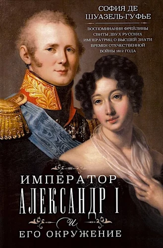 Emperor Alexander I and His Entourage. Memoirs of a Lady-in-Waiting of Two Russian Empresses about the High Nobility during the Patriotic War of 1812