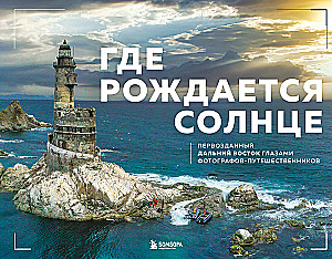 Где рождается солнце. Первозданный Дальний Восток глазами фотографов-путешественников