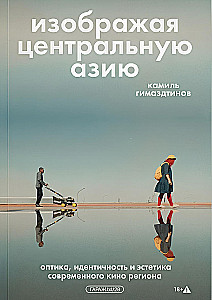 Изображая Центральную Азию. Оптика, идентичность и эстетика современного кино региона