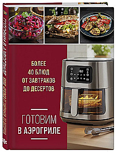Готовим в аэрогриле. Более 40 блюд от завтраков до десертов
