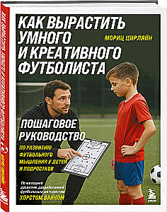 How to Raise a Smart and Creative Footballer. A Step-by-Step Guide to Developing Football Thinking in Children and Teens
