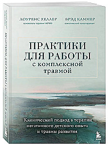 Практики для работы с комплексной травмой. Клинический подход в терапии негативного детского опыта и травмы развития
