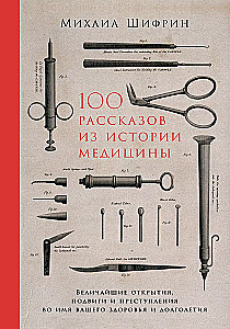 100 pasakojimų iš medicinos istorijos: Didžiausi atradimai, žygdarbiai ir nusikaltimai jūsų sveikatos ir ilgalaikiškumo labui