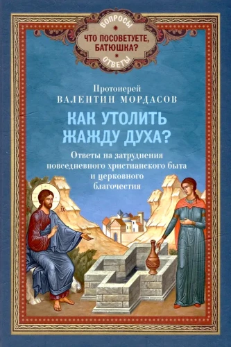 Как утолить жажду Духа? Ответы на затруднения повседневного христианского быта и церковного благочестия