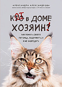 The Cat is the Master of the House! How to Understand Your Pet, Make Friends, and Avoid Harm