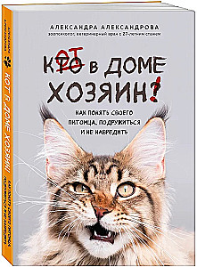 The Cat is the Master of the House! How to Understand Your Pet, Make Friends, and Avoid Harm