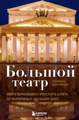 The Bolshoi Theatre. Secrets of the Cradle of Russian Ballet from Catherine II to the Present Day
