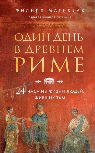 One Day in Ancient Rome. 24 Hours in the Life of People Who Lived There