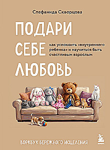 Подари себе любовь. Воркбук бережного исцеления. Как успокоить внутреннего ребенка и научиться быть счастливым взрослым