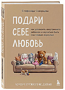 Подари себе любовь. Воркбук бережного исцеления. Как успокоить внутреннего ребенка и научиться быть счастливым взрослым