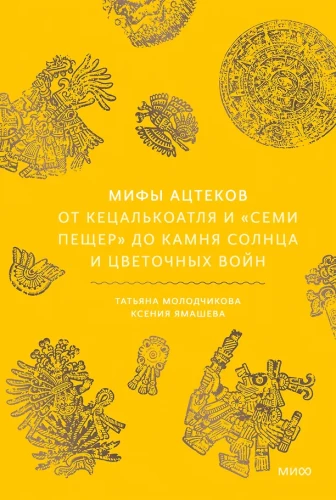 Die Mythen der Azteken. Von Quetzalcoatl und den Sieben Höhlen bis zum Sonnenschein und den Blumenkriegen