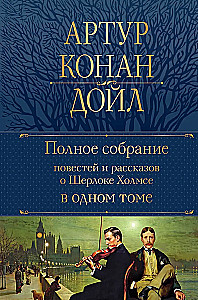 The Complete Collection of Stories and Tales about Sherlock Holmes in One Volume