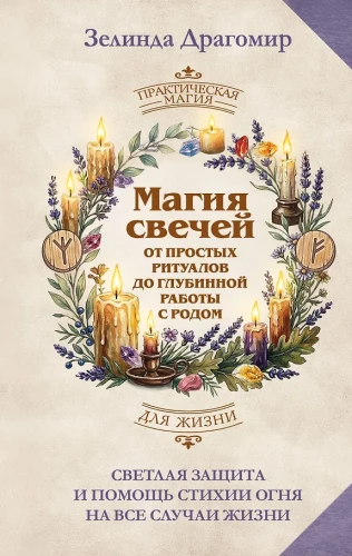 The Magic of Candles: From Simple Rituals to Deep Work with Ancestry. Bright Protection and Help from the Element of Fire for All Life Situations