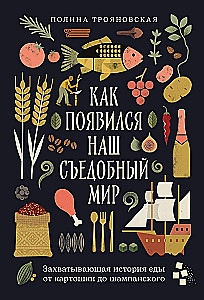 Как появился наш съедобный мир: Захватывающая история еды от картошки до шампанского