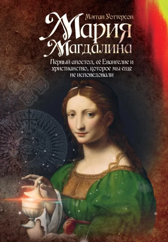 Mary Magdalene. The First Apostle, Her Gospel and the Christianity We Have Yet to Confess