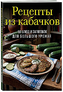 Zucchini Recipes. 65 Dishes and Preparations for a Large Harvest