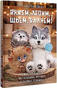 Knitting, Molding, Sewing, Felting! 17 Master Classes on Creating Toys in Different Techniques
