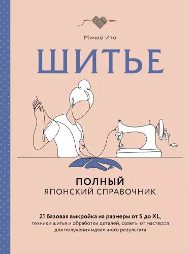 Шитье. Полный японский справочник. 21 базовая выкройка на размеры от S до XL, техники шитья и обработки деталей, советы от мастеров для получения идеального результата