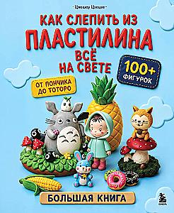 Как слепить из пластилина всё на свете. От пончика до тоторо. 100+ фигурок. Большая книга