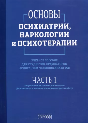 Fundamentals of Psychiatry, Narcology, and Psychotherapy. Theoretical Foundations of Psychiatry. Diagnosis and Treatment of Mental Disorders. Part 1