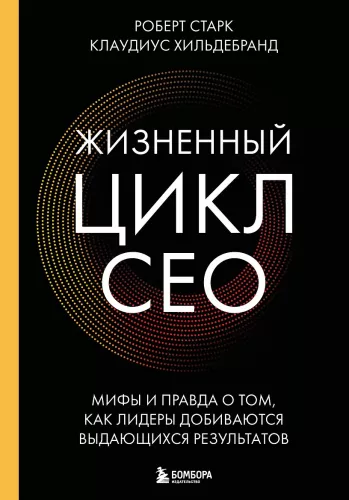 The Life Cycle of a CEO. Myths and Truths About How Leaders Achieve Outstanding Results