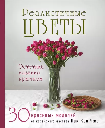 Реалистичные цветы. Эстетика вязания крючком. 30 красивых моделей от корейского мастера