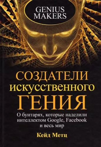 Die Schöpfer des künstlichen Genies: Über die Rebellen, die Google, Facebook und die ganze Welt mit Intelligenz ausgestattet haben