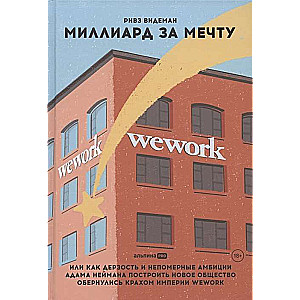 A Billion for a Dream, or How the Audacity and Unreasonable Ambitions of Adam Neumann to Build a New Society Led to the Collapse of the WeWork Empire