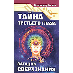 Тайна третьего глаза. Загадка сверхзнания