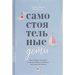 Самостоятельные дети. Как ослабить контроль и научить ребёнка управлять собственной жизнью