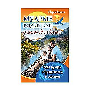 Мудрые родители - счастливые дети. Как нужно обращаться с детьми