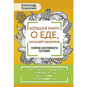 The Big Book About Food That Brings Health. The Theory of Systemic Nutrition. The Most Detailed Guide to Smart Choices, Preparation, and Consumption of Food
