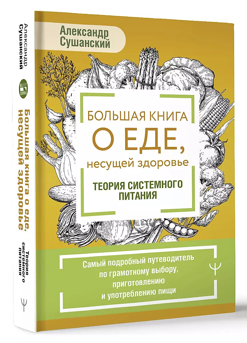 The Big Book About Food That Brings Health. The Theory of Systemic Nutrition. The Most Detailed Guide to Smart Choices, Preparation, and Consumption of Food