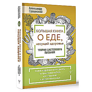 The Big Book About Food That Brings Health. The Theory of Systemic Nutrition. The Most Detailed Guide to Smart Choices, Preparation, and Consumption of Food