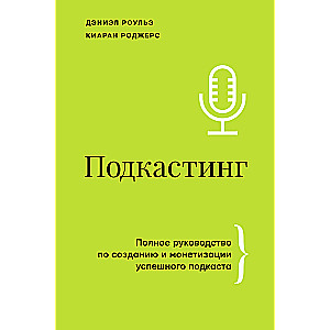 Подкастинг. Полное руководство по созданию и монетизации успешного подкаста