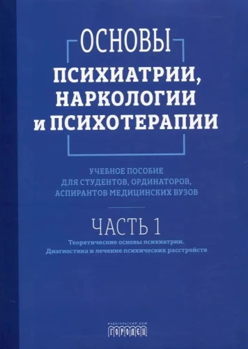 Basics of Psychiatry, Narcology, and Psychotherapy. Textbook. Part 1 Theoretical Foundations of Psychiatry. Diagnosis and Treatment of Mental Disorders