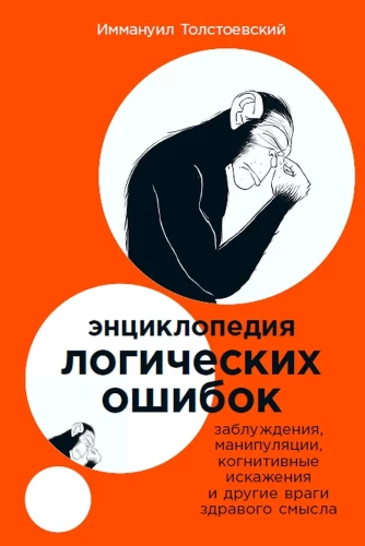 Энциклопедия логических ошибок. Заблуждения, манипуляции, когнитивные искажения и другие враги здравого смысла
