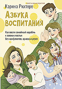 Alphabet of Parenting. How to Steer the Family Ship to the Harbor of Happiness without Conflicts, Shouting, and Threats