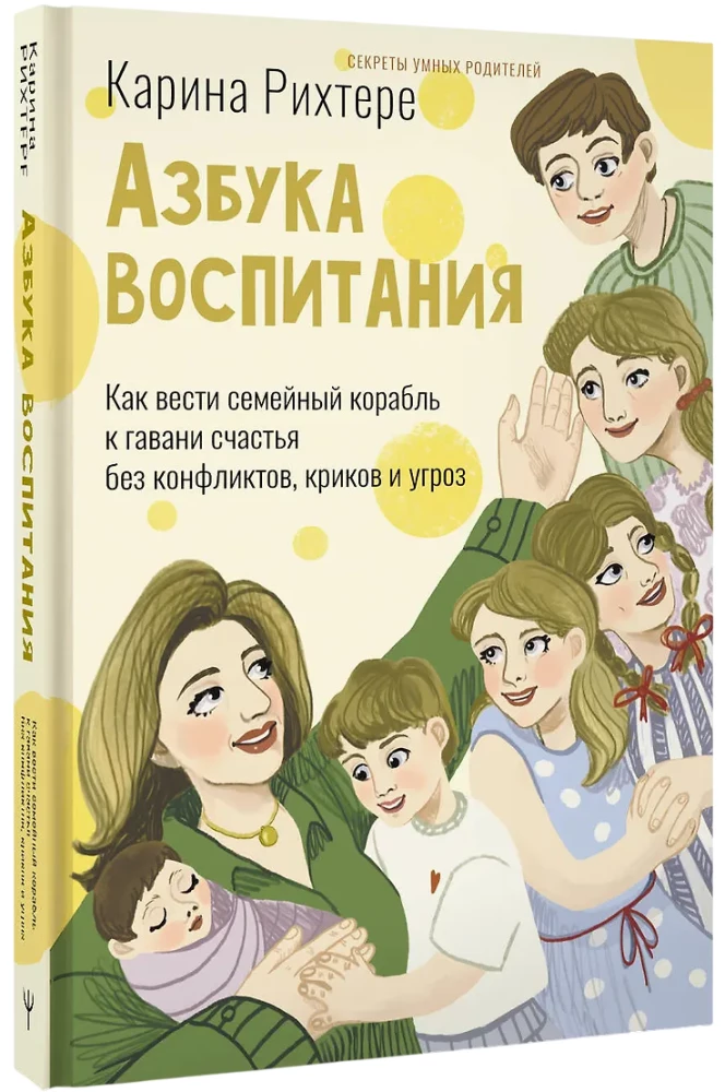 Alphabet of Parenting. How to Steer the Family Ship to the Harbor of Happiness without Conflicts, Shouting, and Threats