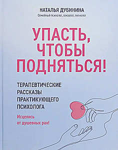 Упасть, чтобы подняться! Терапевтические рассказы практикующего психолога. Исцелись от душевных ран!