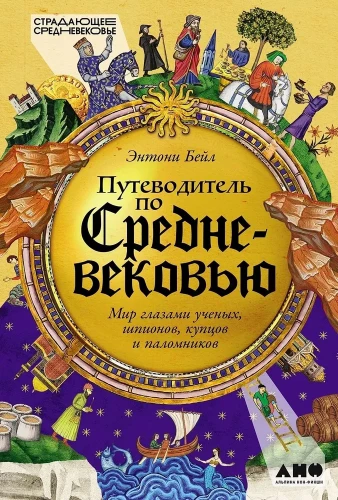 A Guide to the Middle Ages. The World Through the Eyes of Scholars, Spies, Merchants, and Pilgrims