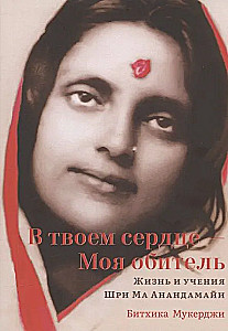 In Your Heart - My Abode. The Life and Teachings of Sri Ma Anandamayi